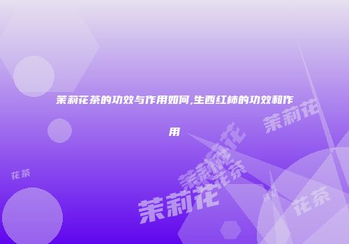 茉莉花茶的功效与作用如何,生西红柿的功效和作用