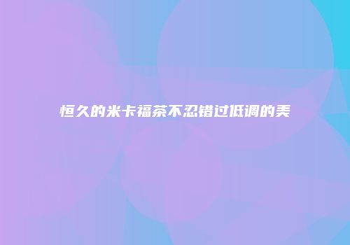 恒久的米卡福茶不忍错过低调的美