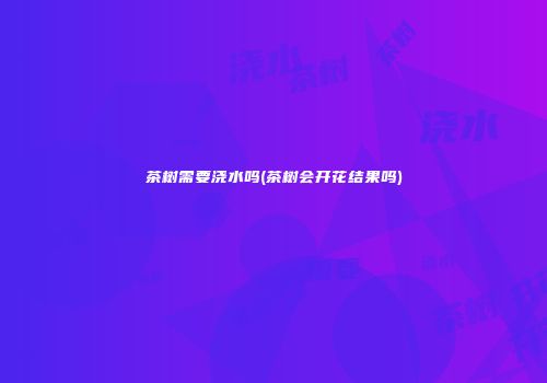 茶树需要浇水吗(茶树会开花结果吗)