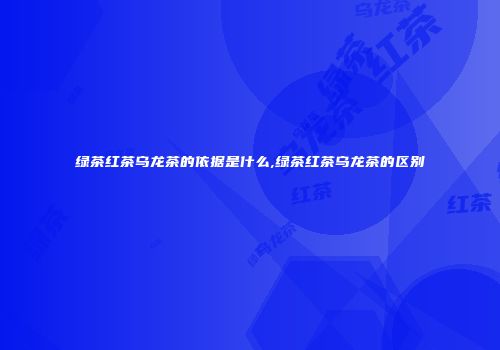 绿茶红茶乌龙茶的依据是什么,绿茶红茶乌龙茶的区别