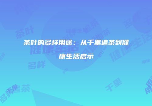 茶叶的多样用途：从千里追茶到健康生活启示
