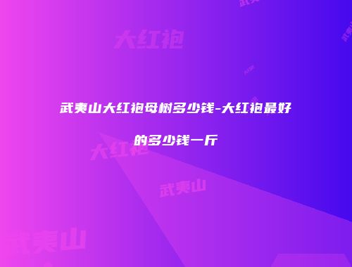武夷山大红袍母树多少钱-大红袍最好的多少钱一斤