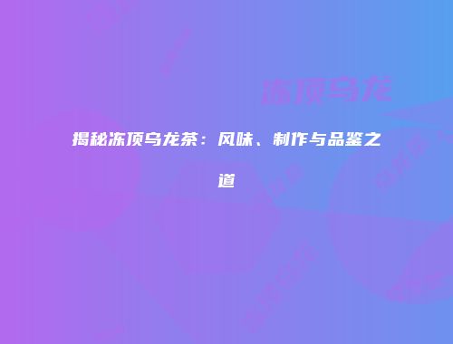 揭秘冻顶乌龙茶：风味、制作与品鉴之道