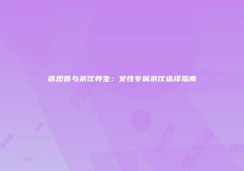 铁观音与茶饮养生：女性专属茶饮选择指南
