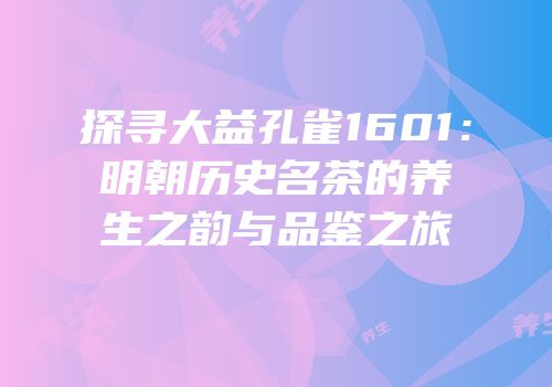探寻大益孔雀1601：明朝历史名茶的养生之韵与品鉴之旅