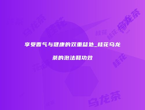 享受香气与健康的双重益处_桂花乌龙茶的泡法和功效