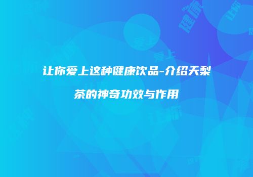 让你爱上这种健康饮品-介绍天梨茶的神奇功效与作用