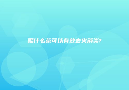 喝什么茶可以有效去火消炎?