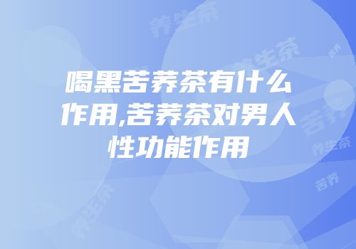 喝黑苦荞茶有什么作用,苦荞茶对男人性功能作用