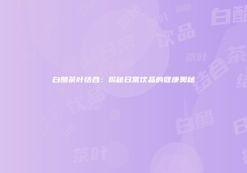 白醋茶叶结合：揭秘日常饮品的健康奥秘
