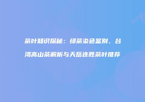 茶叶知识探秘：绿茶染色鉴别、台湾高山茶解析与天岳连胜茶叶推荐