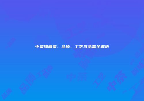 中茶牌圆茶：品质、工艺与品鉴全解析