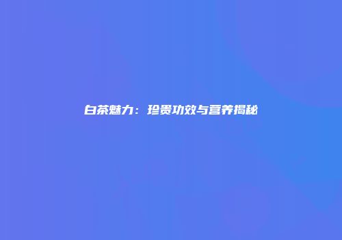 白茶魅力：珍贵功效与营养揭秘