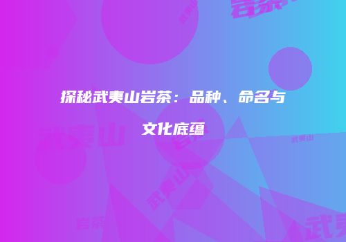 探秘武夷山岩茶：品种、命名与文化底蕴