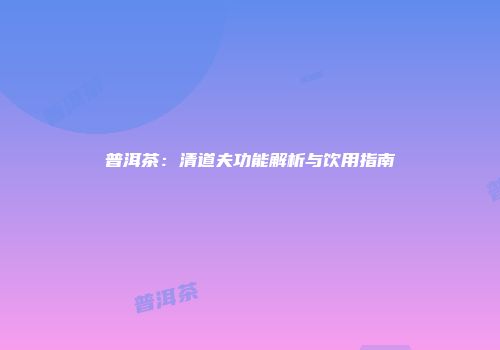 普洱茶：清道夫功能解析与饮用指南