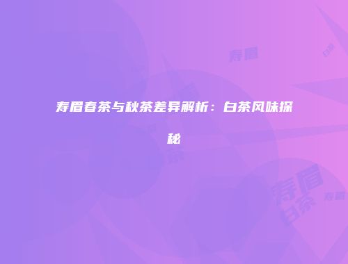 寿眉春茶与秋茶差异解析：白茶风味探秘