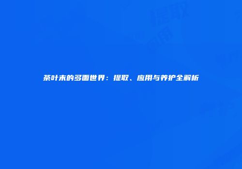 茶叶末的多面世界：提取、应用与养护全解析
