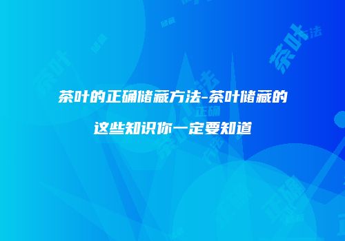 茶叶的正确储藏方法-茶叶储藏的这些知识你一定要知道