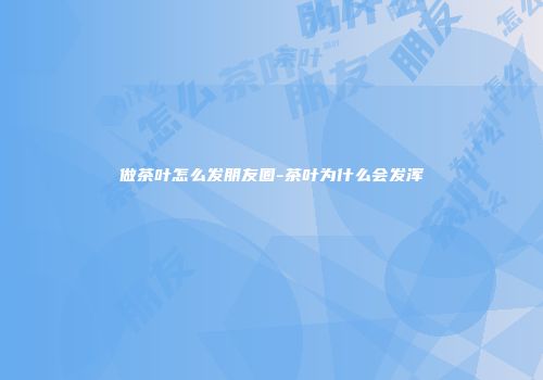 做茶叶怎么发朋友圈-茶叶为什么会发浑
