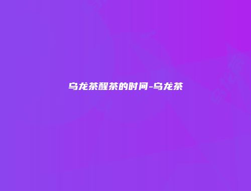乌龙茶醒茶的时间-乌龙茶