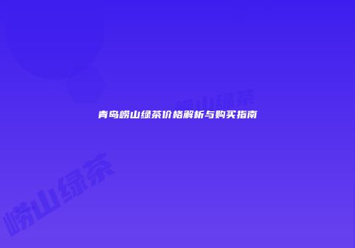 青岛崂山绿茶价格解析与购买指南