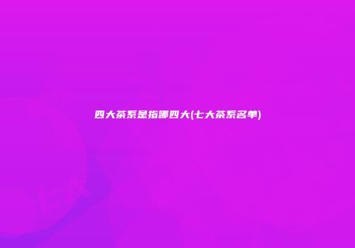 四大茶系是指哪四大(七大茶系名单)