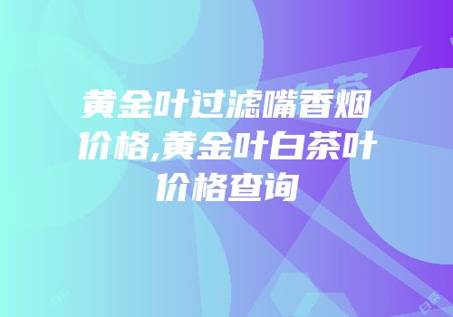 黄金叶过滤嘴香烟价格,黄金叶白茶叶价格查询