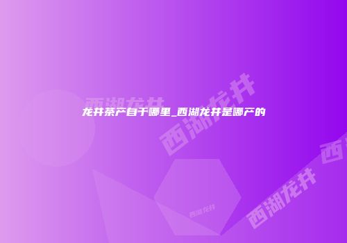 龙井茶产自于哪里_西湖龙井是哪产的