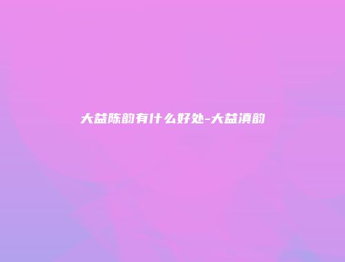 大益陈韵有什么好处-大益滇韵