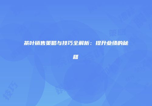茶叶销售策略与技巧全解析：提升业绩的秘籍
