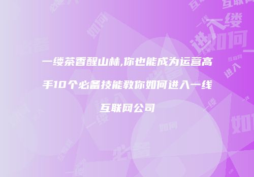 一缕茶香醒山林,你也能成为运营高手10个必备技能教你如何进入一线互联网公司