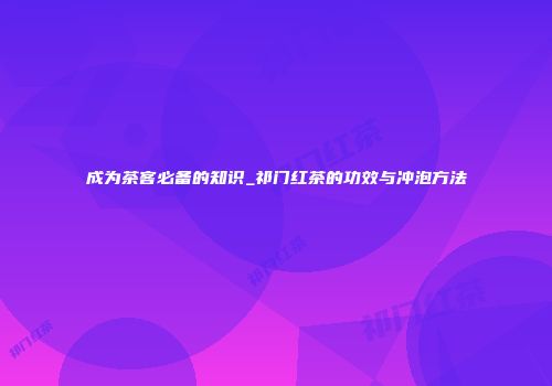 成为茶客必备的知识_祁门红茶的功效与冲泡方法