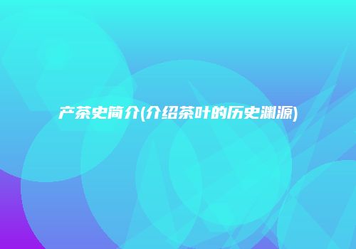 产茶史简介(介绍茶叶的历史渊源)