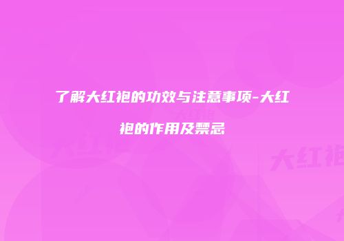 了解大红袍的功效与注意事项-大红袍的作用及禁忌