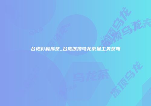 台湾杉林溪茶_台湾冻顶乌龙茶是工夫茶吗