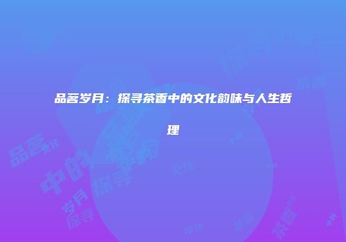品茗岁月：探寻茶香中的文化韵味与人生哲理