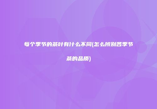 每个季节的茶叶有什么不同(怎么辨别各季节茶的品质)