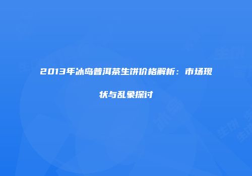 2013年冰岛普洱茶生饼价格解析：市场现状与乱象探讨