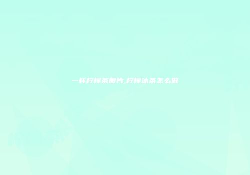 一杯柠檬茶图片,柠檬冰茶怎么做