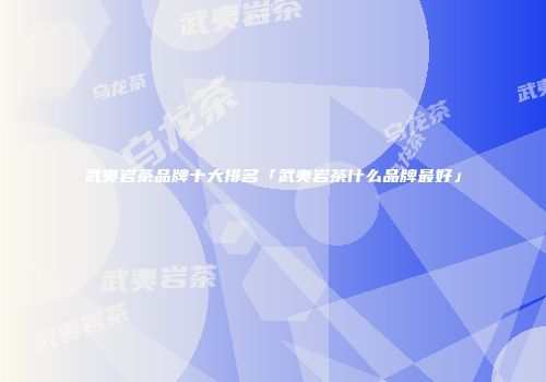 武夷岩茶品牌十大排名「武夷岩茶什么品牌最好」