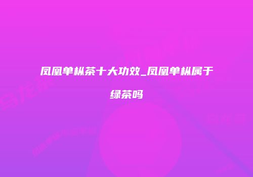 凤凰单枞茶十大功效_凤凰单枞属于绿茶吗