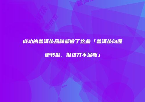 成功的普洱茶品牌都做了这些「普洱茶向健康转型，但这并不足够」