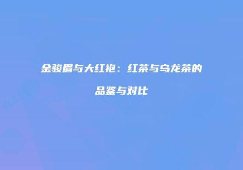 金骏眉与大红袍：红茶与乌龙茶的品鉴与对比