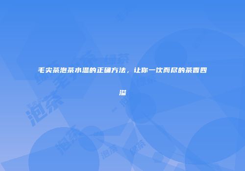 毛尖茶泡茶水温的正确方法，让你一饮而尽的茶香四溢