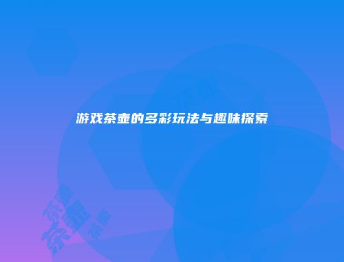 游戏茶壶的多彩玩法与趣味探索