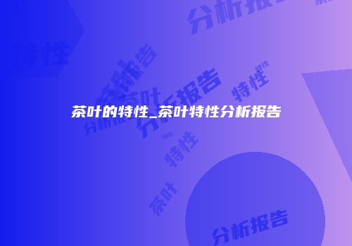 茶叶的特性_茶叶特性分析报告