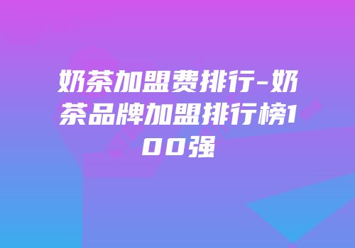 奶茶加盟费排行-奶茶品牌加盟排行榜100强
