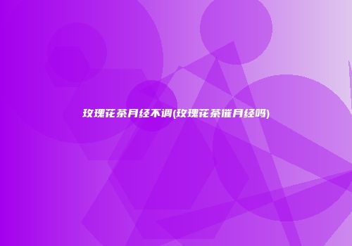 玫瑰花茶月经不调(玫瑰花茶催月经吗)
