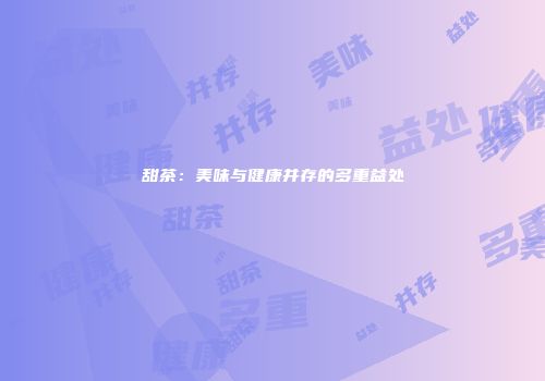 甜茶：美味与健康并存的多重益处