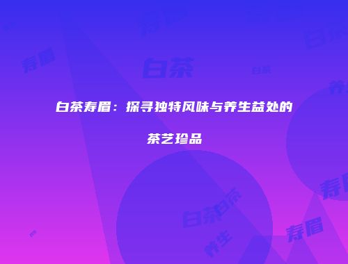 白茶寿眉：探寻独特风味与养生益处的茶艺珍品